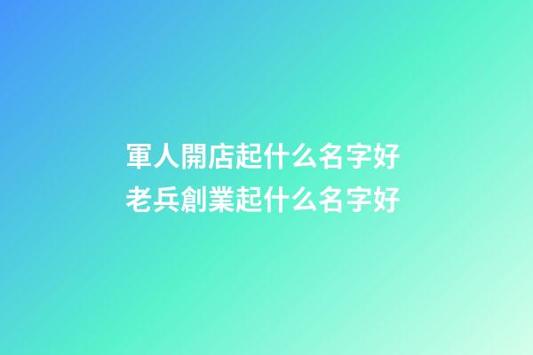 軍人開店起什么名字好 老兵創業起什么名字好-第1張-店鋪起名-玄機派